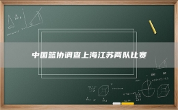 中国篮协调查上海江苏两队比赛