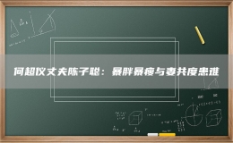 何超仪丈夫陈子聪：暴胖暴瘦与妻共度患难