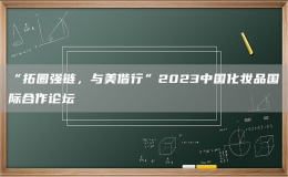 “拓圈强链，与美偕行”2023中国化妆品国际合作论坛
