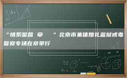 “情系警营 牵⼿⼀⽣”北京市集体婚礼监狱戒毒警察专场在京举行