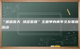 “邂逅春天 缘定警营”主题单身青年交友联谊活动