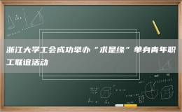 浙江大学工会成功举办“求是缘”单身青年职工联谊活动