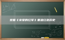观看《亲爱的红军》重温红色历史