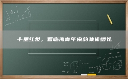 十里红妆，看临海青年宋韵集体婚礼