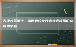 天津大学第十二届世界校友代表大会传播论坛成功举办