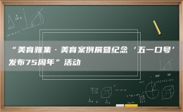 “美育雅集·美育案例展暨纪念‘五一口号’发布75周年”活动
