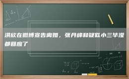 洪欣在微博宣告离婚，张丹峰和疑似小三毕滢都回应了