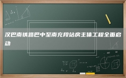 汉巴南铁路巴中至南充段站房主体工程全面启动