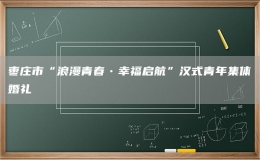 枣庄市“浪漫青春•幸福启航”汉式青年集体婚礼