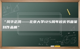 “风华正茂——北京大学125周年校庆书画篆刻作品展”