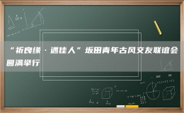 “祈良缘·遇佳人”坂田青年古风交友联谊会圆满举行