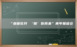 “春暖花开 ‘魏’你而来”青年联谊会