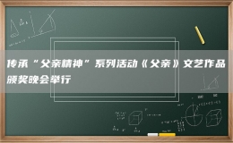 传承“父亲精神”系列活动《父亲》文艺作品颁奖晚会举行