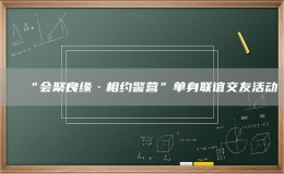 “会聚良缘·相约警营”单身联谊交友活动