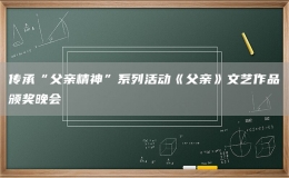 传承“父亲精神”系列活动《父亲》文艺作品颁奖晚会