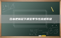 日本把新冠下调至季节性流感等级