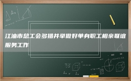 江油市总工会多措并举做好单身职工相亲联谊服务工作