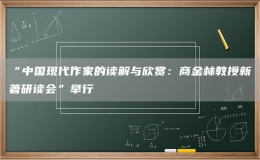 “中国现代作家的读解与欣赏：商金林教授新著研读会”举行
