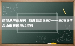 婚俗从简树新风 慈善献爱520——2023年台山市集体婚礼招募