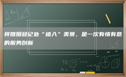 将婚姻登记处“植入”美景，是一次有情有意的服务创新