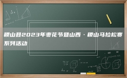 稷山县2023年枣花节暨山西·稷山马拉松赛系列活动