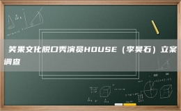 ​笑果文化脱口秀演员HOUSE（李昊石）立案调查