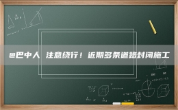 @巴中人 注意绕行！近期多条道路封闭施工