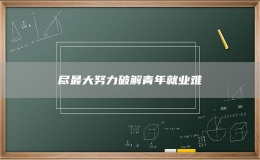 尽最大努力破解青年就业难