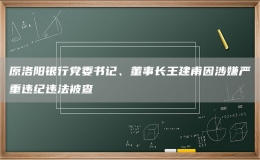 原洛阳银行党委书记、董事长王建甫因涉嫌严重违纪违法被查