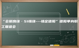 “会聚良缘·51情缘---情定德阳”德阳单身职工联谊会