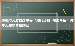重庆市大渡口区举办“相约山城 情定今生”残疾人圆梦集体婚礼