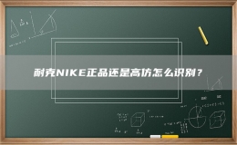 耐克NIKE正品还是高仿怎么识别？