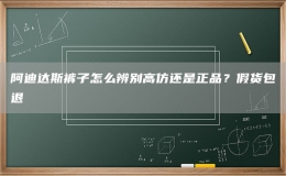 阿迪达斯裤子怎么辨别高仿还是正品？假货包退