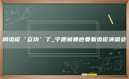 周杰伦‘立功’了_宁愿被抓也要看杰伦演唱会