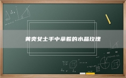 黄奕女士手中拿着的水晶玫瑰