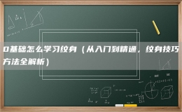 0基础怎么学习纹身（从入门到精通，纹身技巧方法全解析）