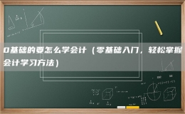0基础的要怎么学会计（零基础入门，轻松掌握会计学习方法）