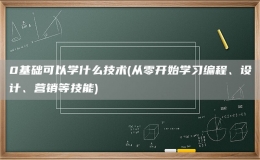 0基础可以学什么技术(从零开始学习编程、设计、营销等技能)