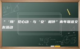 “‘翔’见心动·与‘安’相伴”青年联谊交友活动