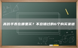 高仿手表在哪里买？不容错过的6个购买渠道