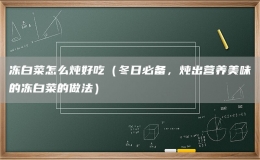 冻白菜怎么炖好吃（冬日必备，炖出营养美味的冻白菜的做法）