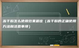 冻干粉怎么使用效果最佳（冻干粉的正确使用方法和注意事项）