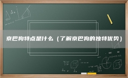 京巴狗特点是什么（了解京巴狗的独特优势）