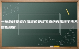 一线的建设者在同事的见证下喜结良缘携手步入婚姻殿堂