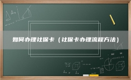 如何办理社保卡（社保卡办理流程方法）