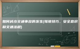 如何减少交通事故的发生(驾驶技巧、安全意识和交通法规)
