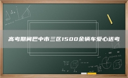 高考期间巴中市三区1500余辆车爱心送考