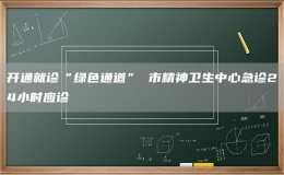 开通就诊“绿色通道” 市精神卫生中心急诊24小时应诊