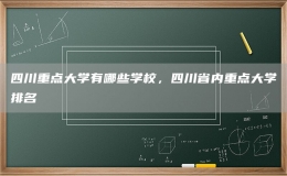 四川重点大学有哪些学校，四川省内重点大学排名
