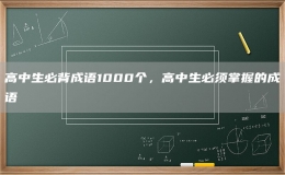 高中生必背成语1000个，高中生必须掌握的成语